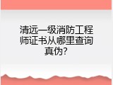 清远一级消防工程师证书从哪里查询真伪？