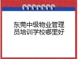 东莞中级物业管理员培训学校哪里好