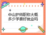 中山护师职称大概多少学费好就业吗