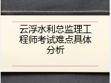云浮水利总监理工程师考试难点具体分析