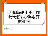 西藏助理社会工作师大概多少学费好就业吗