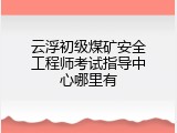 云浮初级煤矿安全工程师考试指导中心哪里有