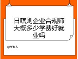 日喀则企业合规师大概多少学费好就业吗
