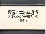 海南护士执业资格大概多少学费好就业吗