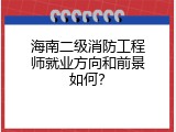 海南二级消防工程师就业方向和前景如何？