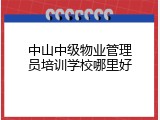 中山中级物业管理员培训学校哪里好