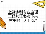 上饶水利专业监理工程师证书考下来有用吗，为什么？