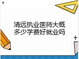清远执业医师大概多少学费好就业吗