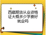 西藏期货从业资格证大概多少学费好就业吗