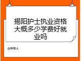 揭阳护士执业资格大概多少学费好就业吗