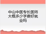中山中医专长医师大概多少学费好就业吗