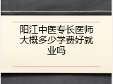 阳江中医专长医师大概多少学费好就业吗