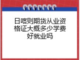 日喀则期货从业资格证大概多少学费好就业吗