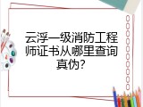 云浮一级消防工程师证书从哪里查询真伪？