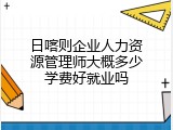 日喀则企业人力资源管理师大概多少学费好就业吗