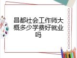 昌都社会工作师大概多少学费好就业吗