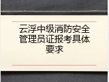 云浮中级消防安全管理员证报考具体要求