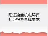 阳江冶金机电环评师证报考具体要求