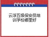 云浮五级保安员培训学校哪里好