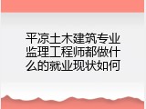 平凉土木建筑专业监理工程师都做什么的就业现状如何