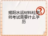 揭阳水运材料检测师考试需要什么学历