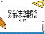 清远护士执业资格大概多少学费好就业吗