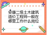 安康二级土木建筑造价工程师一般在哪里工作什么岗位