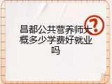 昌都公共营养师大概多少学费好就业吗