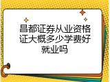 昌都证券从业资格证大概多少学费好就业吗