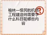 榆林一级民航机场工程建造师需要学什么科目呢哪些内容