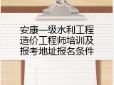 安康一级水利工程造价工程师培训及报考地址报名条件