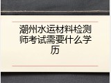潮州水运材料检测师考试需要什么学历