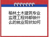 榆林土木建筑专业监理工程师都做什么的就业现状如何