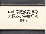 中山家庭教育指导大概多少学费好就业吗