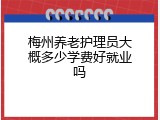 梅州养老护理员大概多少学费好就业吗