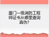 厦门一级消防工程师证书从哪里查询真伪？