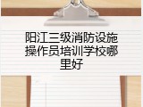 阳江三级消防设施操作员培训学校哪里好