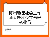 梅州助理社会工作师大概多少学费好就业吗