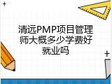 清远PMP项目管理师大概多少学费好就业吗