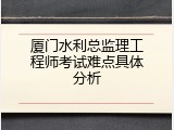 厦门水利总监理工程师考试难点具体分析