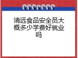 清远食品安全员大概多少学费好就业吗