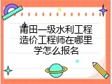 莆田一级水利工程造价工程师在哪里学怎么报名