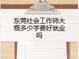 东莞社会工作师大概多少学费好就业吗