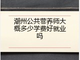 潮州公共营养师大概多少学费好就业吗
