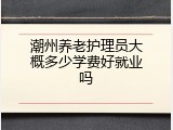 潮州养老护理员大概多少学费好就业吗