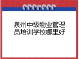 泉州中级物业管理员培训学校哪里好