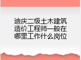 迪庆二级土木建筑造价工程师一般在哪里工作什么岗位