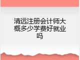 清远注册会计师大概多少学费好就业吗