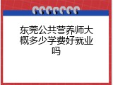东莞公共营养师大概多少学费好就业吗