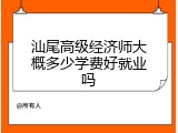 汕尾高级经济师大概多少学费好就业吗